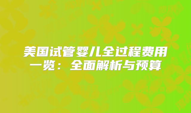 美国试管婴儿全过程费用一览:全面解析与预算