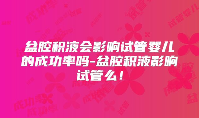盆腔积液会影响试管婴儿的成功率吗-盆腔积液影响试管么!