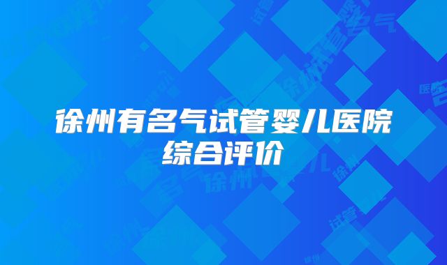 徐州有名气试管婴儿医院综合评价