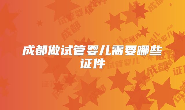 成都做试管婴儿需要哪些证件