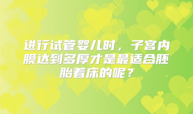 进行试管婴儿时，子宫内膜达到多厚才是最适合胚胎着床的呢？