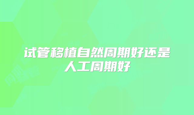 试管移植自然周期好还是人工周期好