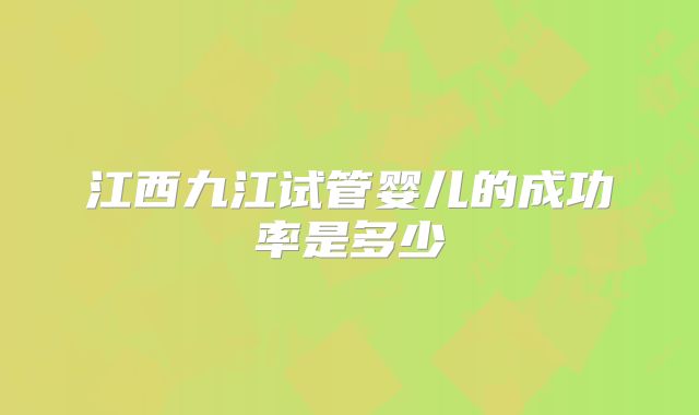 江西九江试管婴儿的成功率是多少