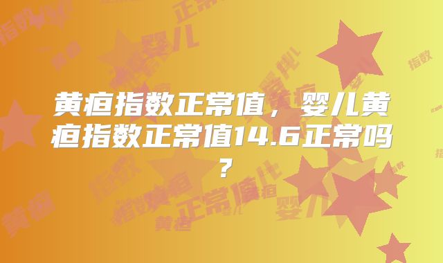 黄疸指数正常值，婴儿黄疸指数正常值14.6正常吗？