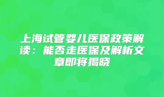 上海试管婴儿医保政策解读：能否走医保及解析文章即将揭晓