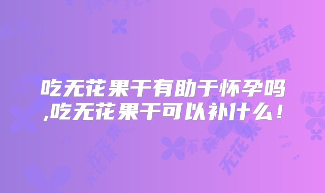 吃无花果干有助于怀孕吗,吃无花果干可以补什么!