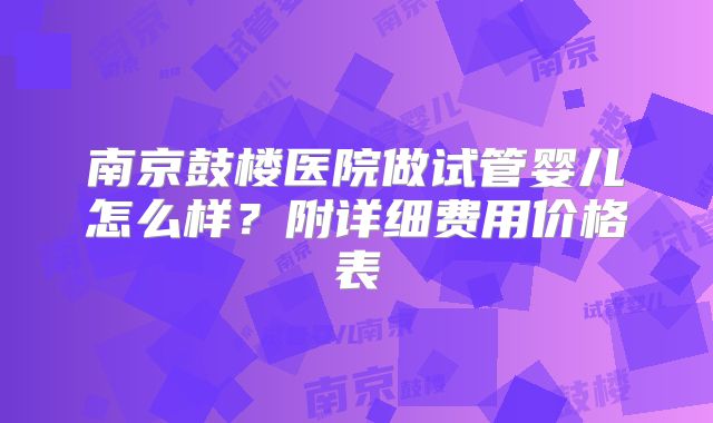 南京鼓楼医院做试管婴儿怎么样？附详细费用价格表