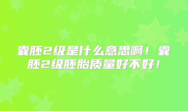 囊胚2级是什么意思啊！囊胚2级胚胎质量好不好！