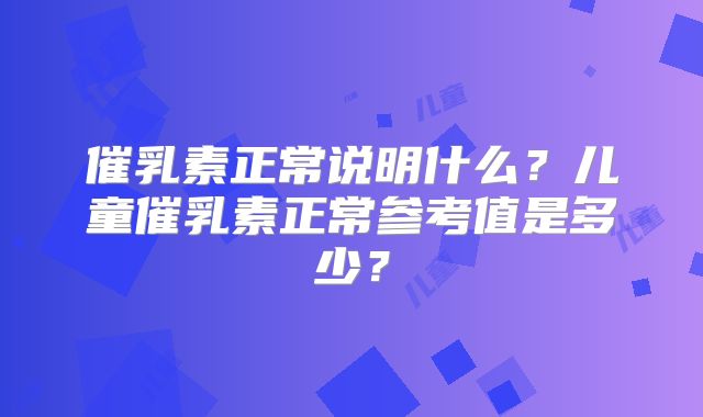 催乳素正常说明什么?儿童催乳素正常参考值是多少?