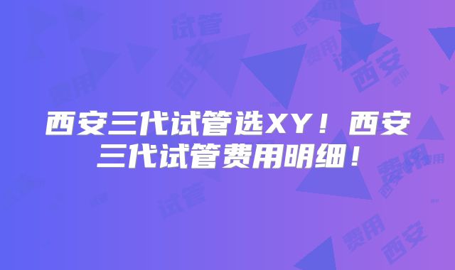 西安三代试管选XY！西安三代试管费用明细！