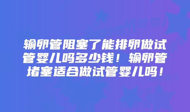 输卵管阻塞了能排卵做试管婴儿吗多少钱！输卵管堵塞适合做试管婴儿吗！