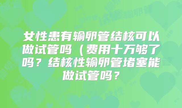 女性患有输卵管结核可以做试管吗（费用十万够了吗？结核性输卵管堵塞能做试管吗？