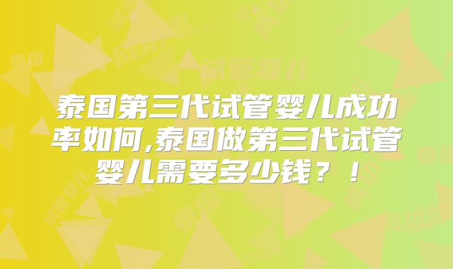 泰国第三代试管婴儿成功率如何,泰国做第三代试管婴儿需要多少钱？！