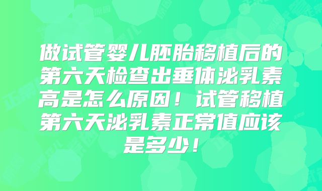 做试管婴儿胚胎移植后的第六天检查出垂体泌乳素高是怎么原因!试管移植第六天泌乳素正常值应该是多少!