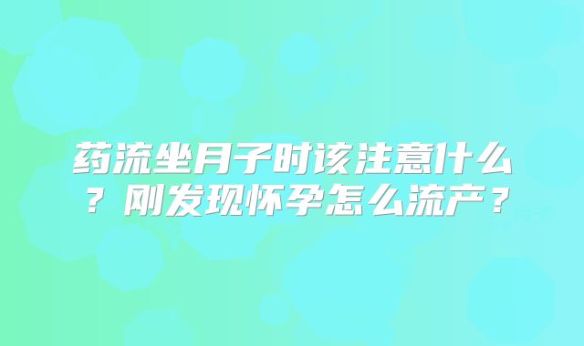药流坐月子时该注意什么？刚发现怀孕怎么流产？