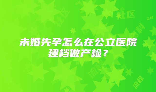 未婚先孕怎么在公立医院建档做产检?