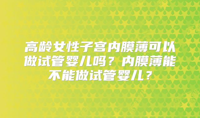 高龄女性子宫内膜薄可以做试管婴儿吗?内膜薄能不能做试管婴儿?