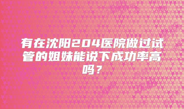 有在沈阳204医院做过试管的姐妹能说下成功率高吗？