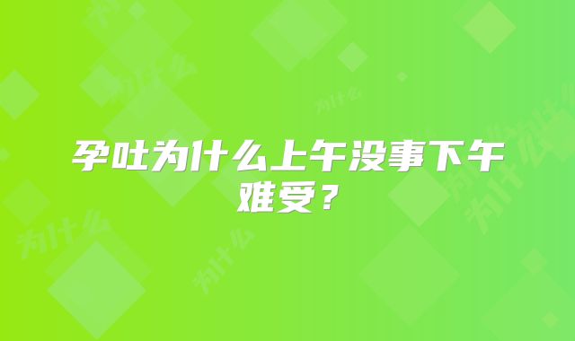 孕吐为什么上午没事下午难受?
