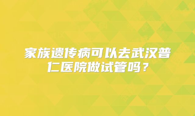 家族遗传病可以去武汉普仁医院做试管吗？