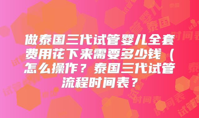 做泰国三代试管婴儿全套费用花下来需要多少钱(怎么操作?泰国三代试管流程时间表?