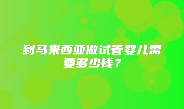 到马来西亚做试管婴儿需要多少钱?