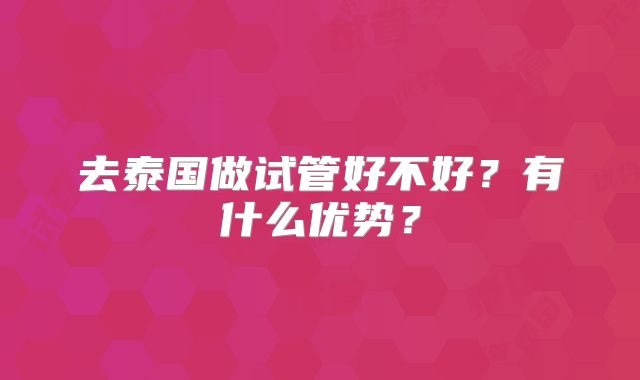 去泰国做试管好不好？有什么优势？