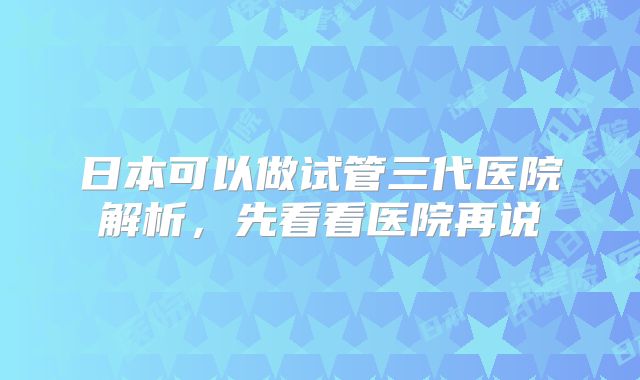 日本可以做试管三代医院解析，先看看医院再说