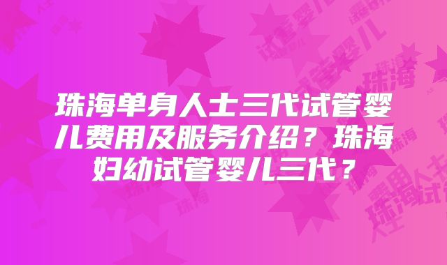 珠海单身人士三代试管婴儿费用及服务介绍？珠海妇幼试管婴儿三代？