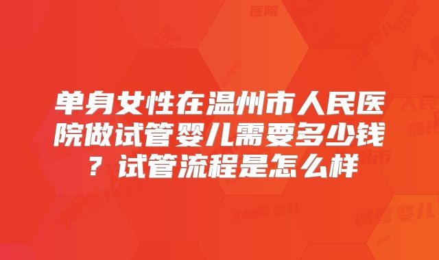 单身女性在温州市人民医院做试管婴儿需要多少钱？试管流程是怎么样