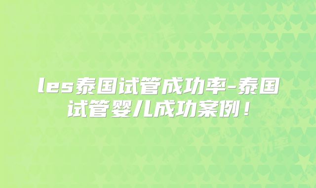 les泰国试管成功率-泰国试管婴儿成功案例!