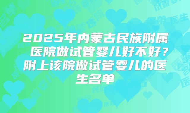 2025年内蒙古民族附属 医院做试管婴儿好不好？附上该院做试管婴儿的医生名单