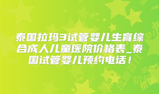 泰国拉玛3试管婴儿生育综合成人儿童医院价格表_泰国试管婴儿预约电话!