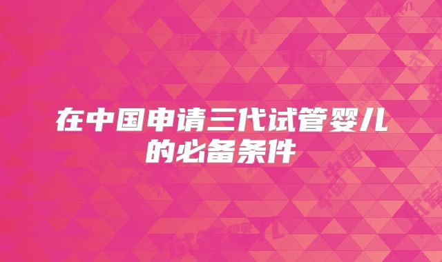 在中国申请三代试管婴儿的必备条件