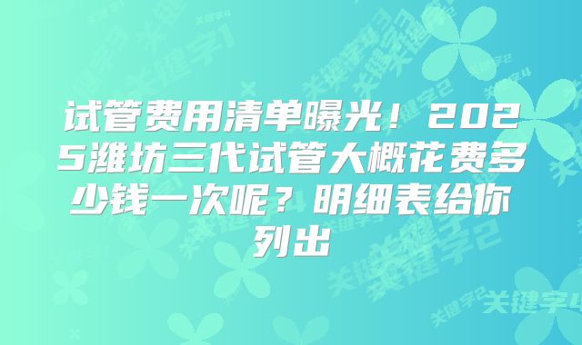 试管费用清单曝光！2025潍坊三代试管大概花费多少钱一次呢？明细表给你列出