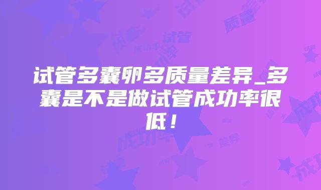试管多囊卵多质量差异_多囊是不是做试管成功率很低!