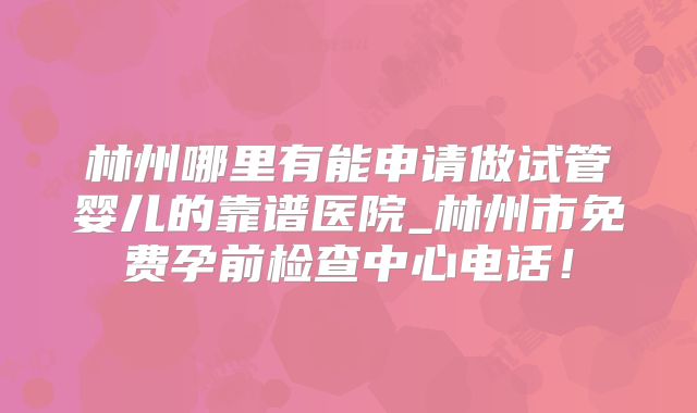 林州哪里有能申请做试管婴儿的靠谱医院_林州市免费孕前检查中心电话！