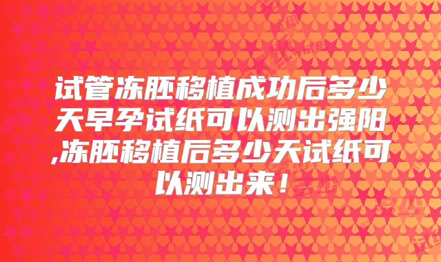 试管冻胚移植成功后多少天早孕试纸可以测出强阳,冻胚移植后多少天试纸可以测出来!