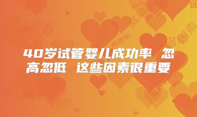 40岁试管婴儿成功率 忽高忽低 这些因素很重要