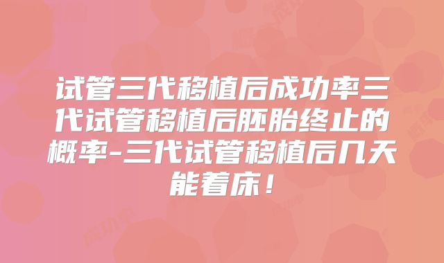 试管三代移植后成功率三代试管移植后胚胎终止的概率-三代试管移植后几天能着床！