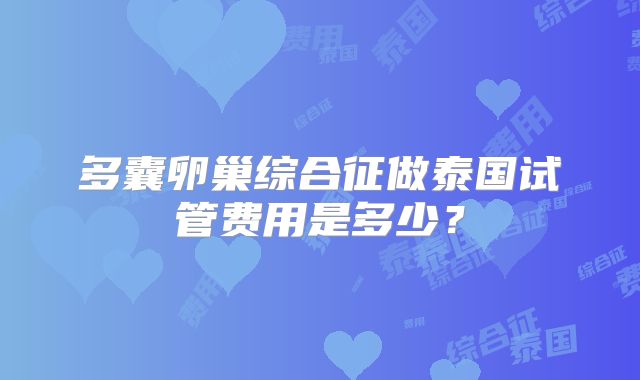 多囊卵巢综合征做泰国试管费用是多少？