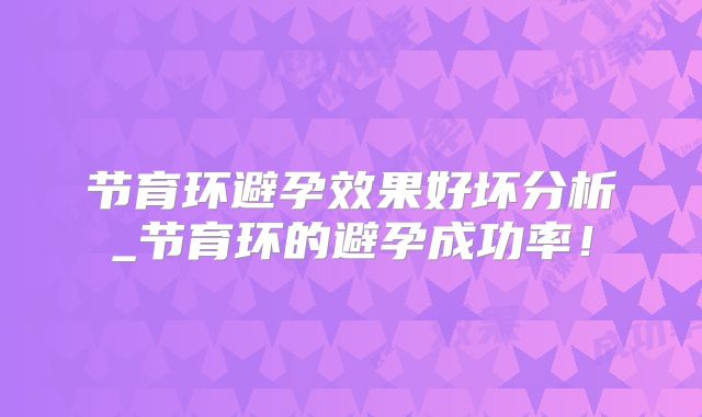 节育环避孕效果好坏分析_节育环的避孕成功率!