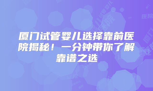 厦门试管婴儿选择靠前医院揭秘!一分钟带你了解靠谱之选