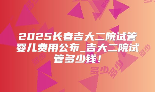 2025长春吉大二院试管婴儿费用公布_吉大二院试管多少钱！