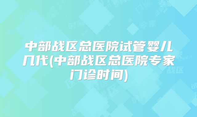 中部战区总医院试管婴儿几代(中部战区总医院专家门诊时间)