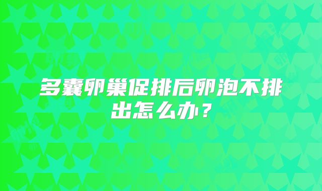 多囊卵巢促排后卵泡不排出怎么办?