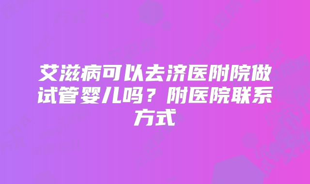 艾滋病可以去济医附院做试管婴儿吗?附医院联系方式