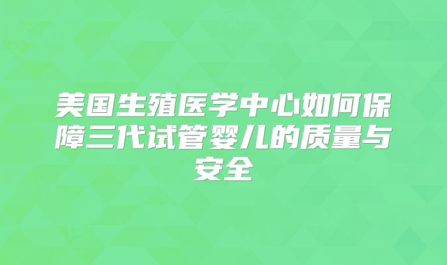 美国生殖医学中心如何保障三代试管婴儿的质量与安全