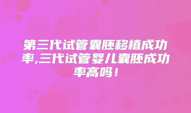 第三代试管囊胚移植成功率,三代试管婴儿囊胚成功率高吗!