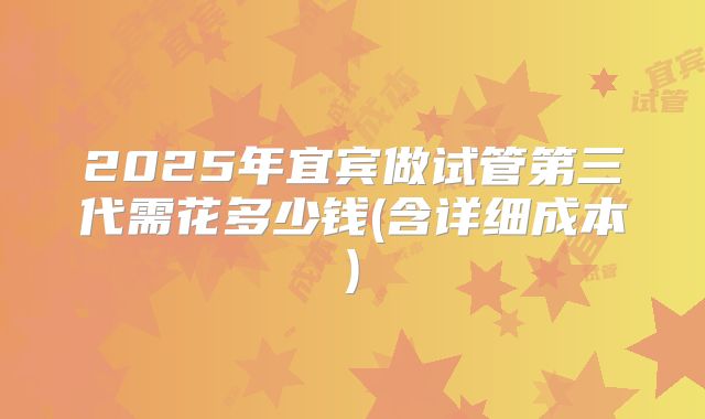 2025年宜宾做试管第三代需花多少钱(含详细成本)
